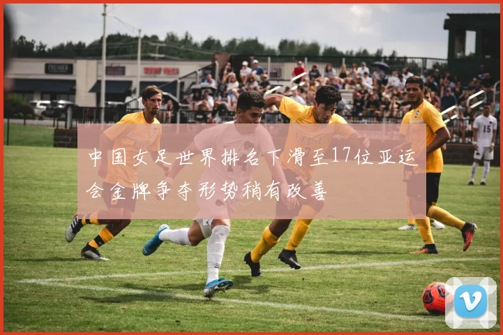 中国女足世界排名下滑至17位亚运会金牌争夺形势稍有改善