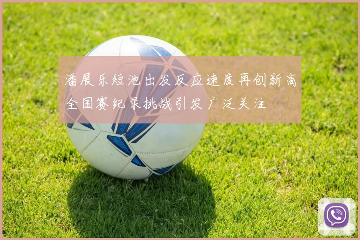 潘展乐短池出发反应速度再创新高全国赛纪录挑战引发广泛关注
