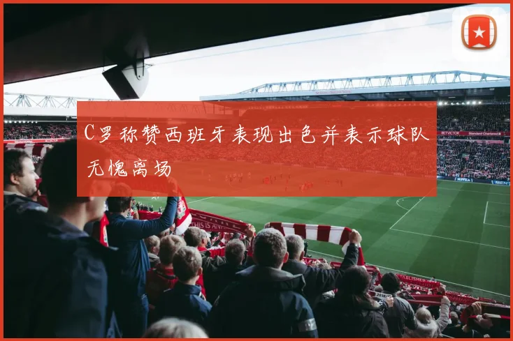C罗称赞西班牙表现出色并表示球队无愧离场