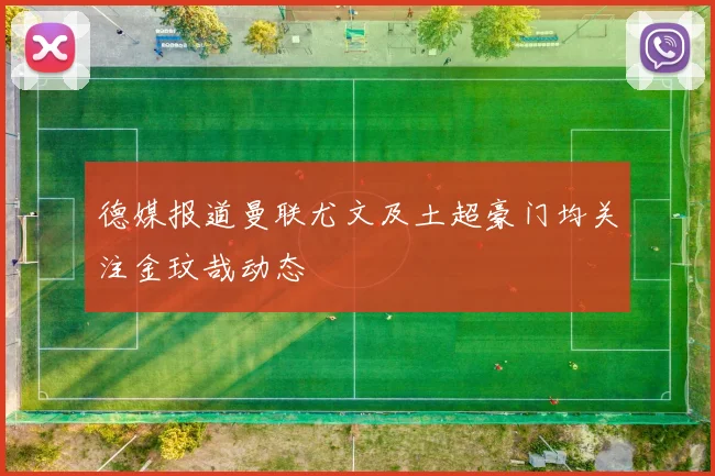 德媒报道曼联尤文及土超豪门均关注金玟哉动态