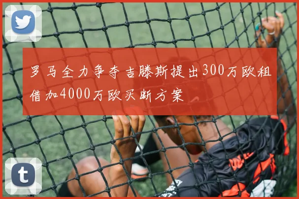 罗马全力争夺吉滕斯提出300万欧租借加4000万欧买断方案