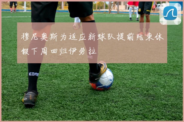 穆尼奥斯为适应新球队提前结束休假下周回归伊劳拉
