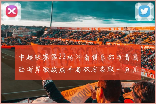 中超联赛第22轮河南俱乐部与青岛西海岸激战成平局双方各取一分无缘进球
