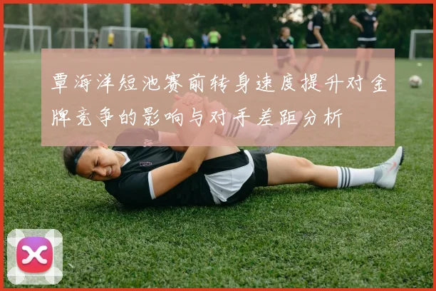 覃海洋短池赛前转身速度提升对金牌竞争的影响与对手差距分析