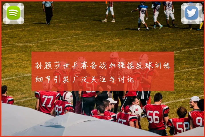 孙颖莎世乒赛备战加强接发球训练细节引发广泛关注与讨论
