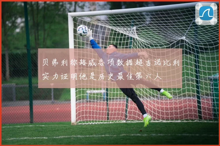 贝弗利称路威各项数据超吉诺比利实力证明他是历史最佳第六人