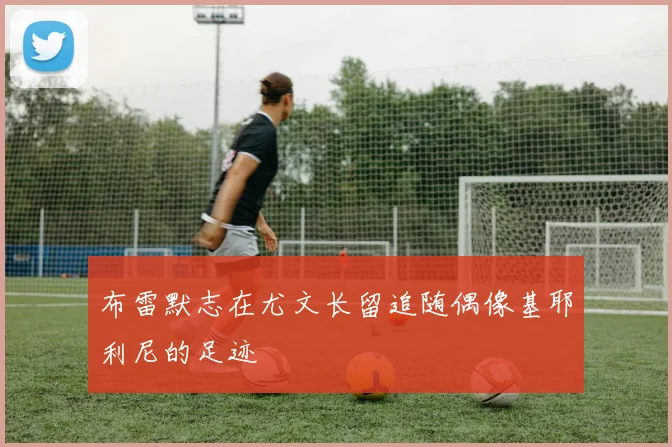 布雷默志在尤文长留追随偶像基耶利尼的足迹