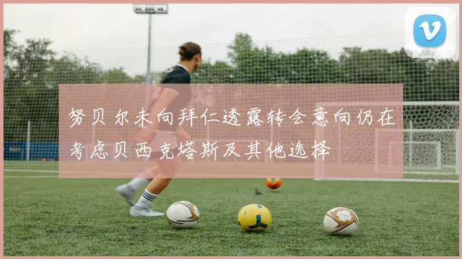 努贝尔未向拜仁透露转会意向仍在考虑贝西克塔斯及其他选择
