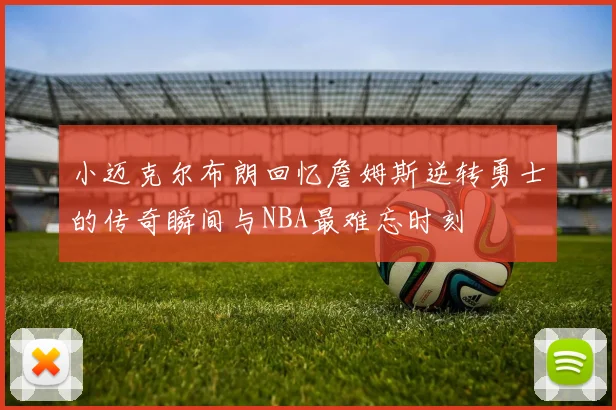 小迈克尔布朗回忆詹姆斯逆转勇士的传奇瞬间与NBA最难忘时刻