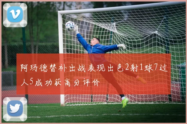 阿玛德替补出战表现出色2射1球7过人5成功获高分评价