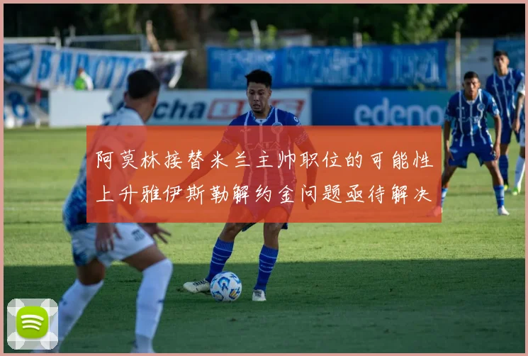 阿莫林接替米兰主帅职位的可能性上升雅伊斯勒解约金问题亟待解决