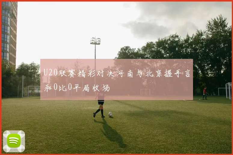U20联赛精彩对决河南与北京握手言和0比0平局收场