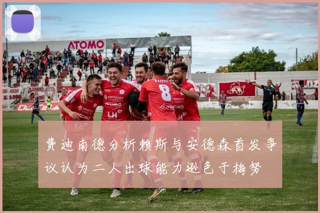 费迪南德分析赖斯与安德森首发争议认为二人出球能力逊色于梅努