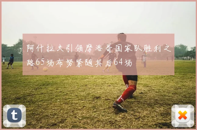 阿什拉夫引领摩洛哥国家队胜利之路65场布努紧随其后64场