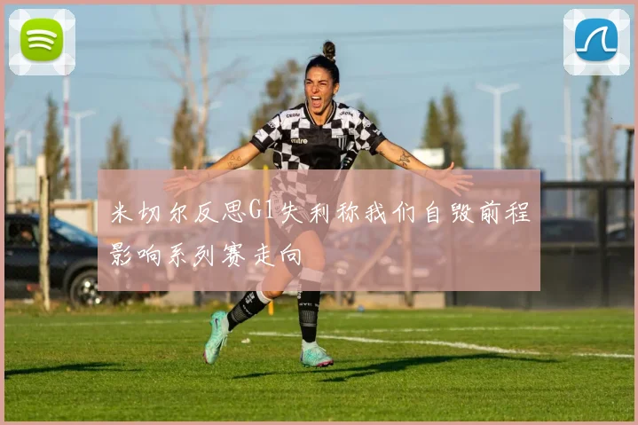 米切尔反思G1失利称我们自毁前程影响系列赛走向