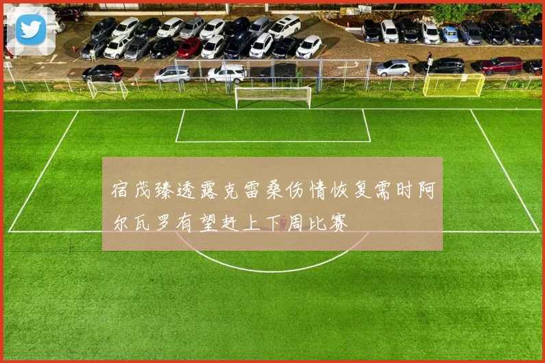 宿茂臻透露克雷桑伤情恢复需时阿尔瓦罗有望赶上下周比赛