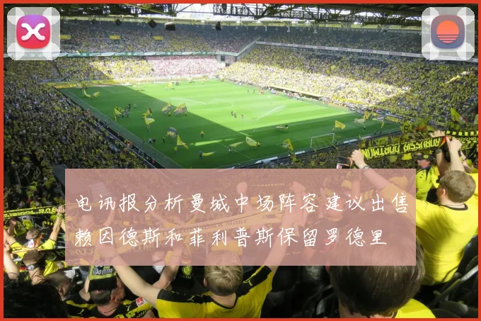 电讯报分析曼城中场阵容建议出售赖因德斯和菲利普斯保留罗德里