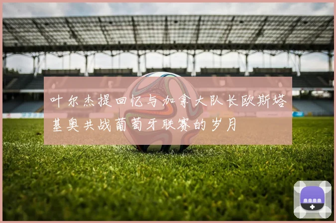 叶尔杰提回忆与加拿大队长欧斯塔基奥共战葡萄牙联赛的岁月