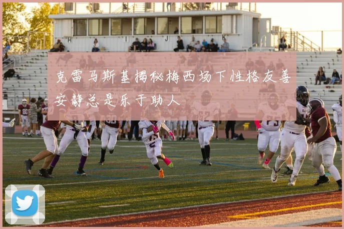 克雷马斯基揭秘梅西场下性格友善安静总是乐于助人