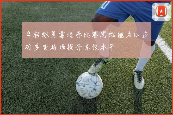 年轻球员需培养比赛思维能力以应对多变局面提升竞技水平