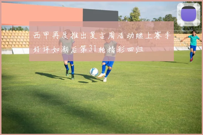西甲再度推出复古周活动继上赛季好评如潮后第31轮精彩回归