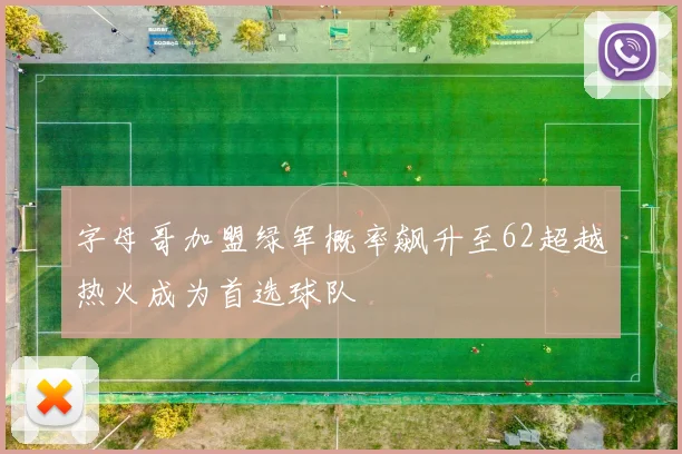 字母哥加盟绿军概率飙升至62超越热火成为首选球队