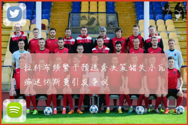 拉科布频繁干预选秀决策错失小瓦痴迷怀斯曼引发争议