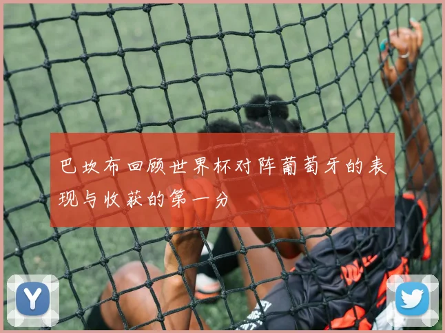 巴坎布回顾世界杯对阵葡萄牙的表现与收获的第一分