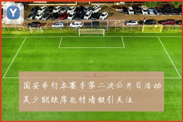 国安举行本赛季第二次公开日活动吴少聪缺席孔特请假引关注